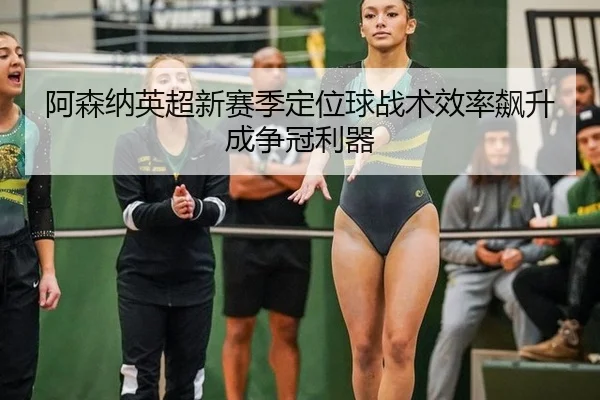 阿森纳英超新赛季定位球战术效率飙升成争冠利器