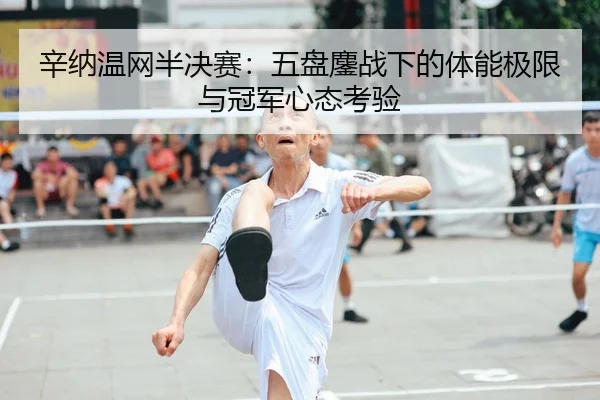 辛纳温网半决赛：五盘鏖战下的体能极限与冠军心态考验