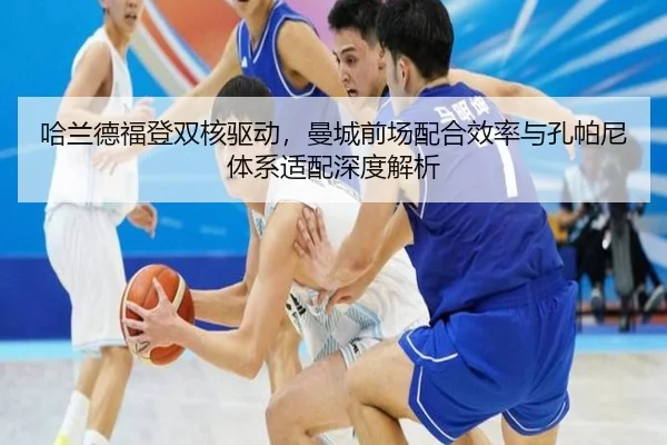 哈兰德福登双核驱动，曼城前场配合效率与孔帕尼体系适配深度解析