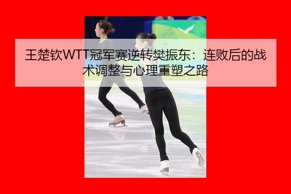 王楚钦WTT冠军赛逆转樊振东：连败后的战术调整与心理重塑之路