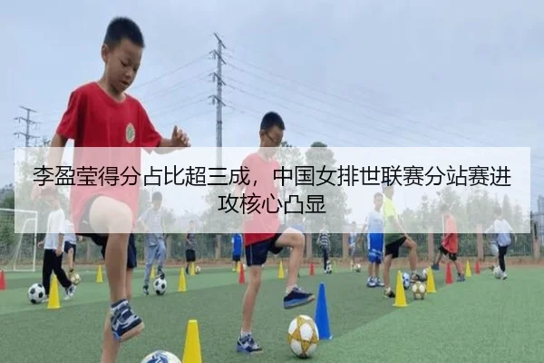 李盈莹得分占比超三成，中国女排世联赛分站赛进攻核心凸显
