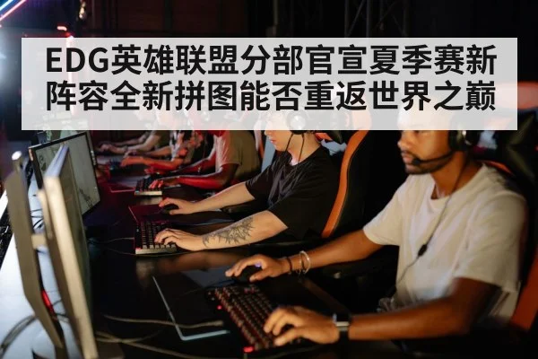 EDG英雄联盟分部官宣夏季赛新阵容全新拼图能否重返世界之巅
