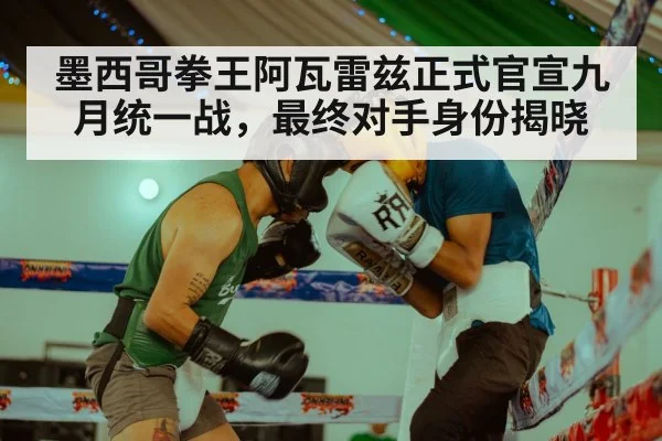 墨西哥拳王阿瓦雷兹正式官宣九月统一战，最终对手身份揭晓
