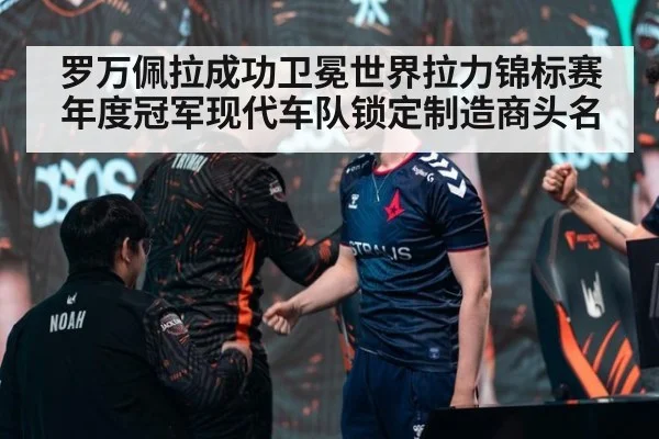 罗万佩拉成功卫冕世界拉力锦标赛年度冠军现代车队锁定制造商头名