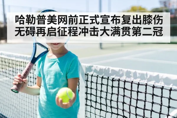 哈勒普美网前正式宣布复出膝伤无碍再启征程冲击大满贯第二冠