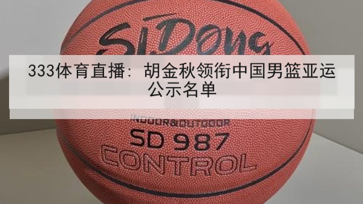 333体育直播: 胡金秋领衔中国男篮亚运公示名单