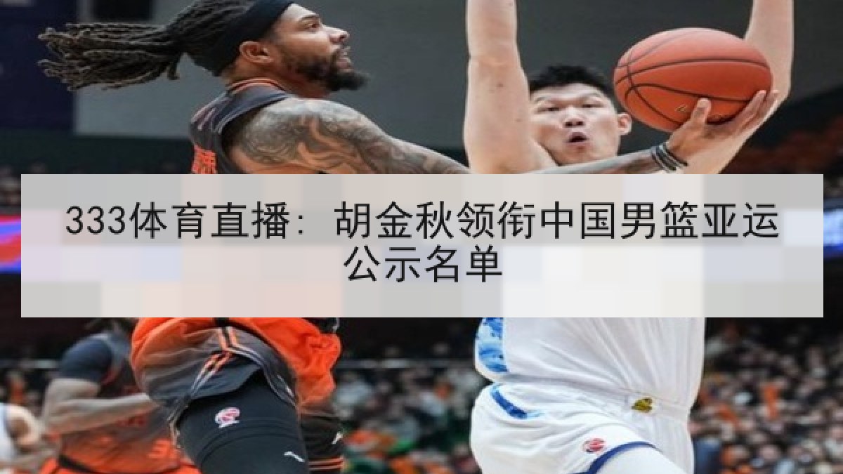 333体育直播: 胡金秋领衔中国男篮亚运公示名单