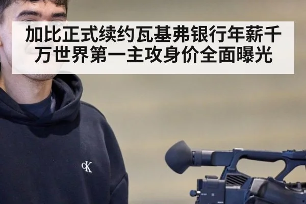 加比正式续约瓦基弗银行年薪千万世界第一主攻身价全面曝光