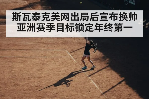 斯瓦泰克美网出局后宣布换帅 亚洲赛季目标锁定年终第一