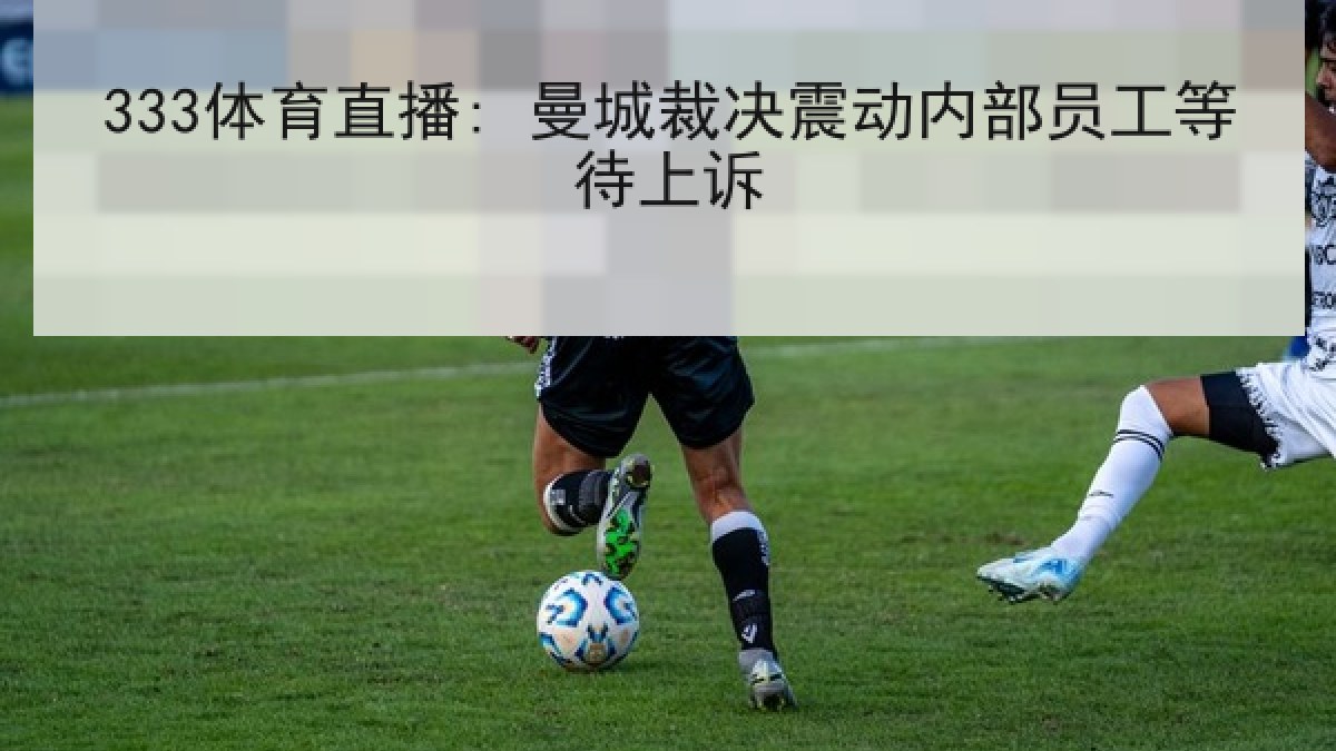 333体育直播: 曼城裁决震动内部员工等待上诉 333体育直播: 曼城裁决震动内部员工等待上诉